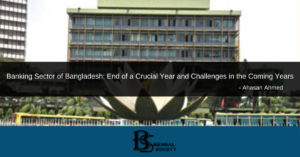 Read more about the article Banking Sector of Bangladesh: End of a Crucial Year and Challenges in the Coming Years – Ahasan Ahmed
