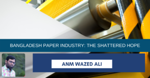 Read more about the article BANGLADESH PAPER INDUSTRY: THE SHATTERED HOPE – ANM WAZED ALI