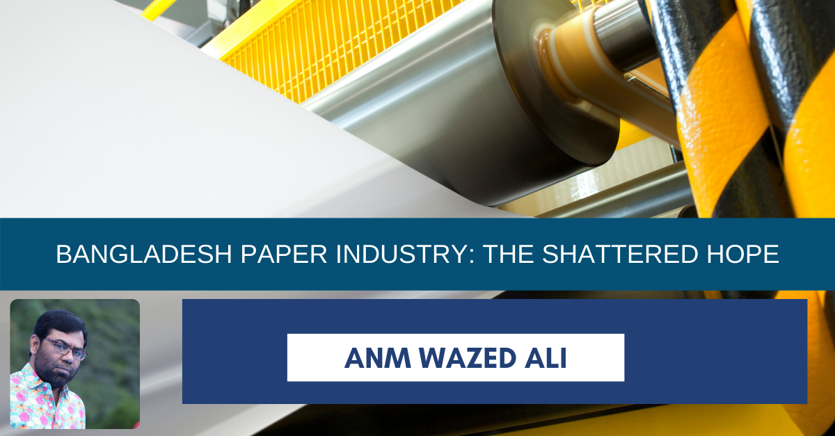 You are currently viewing BANGLADESH PAPER INDUSTRY: THE SHATTERED HOPE – ANM WAZED ALI